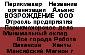 Парикмахер › Название организации ­ Альянс ВОЗРОЖДЕНИЕ, ООО › Отрасль предприятия ­ Парикмахерское дело › Минимальный оклад ­ 73 000 - Все города Работа » Вакансии   . Ханты-Мансийский,Мегион г.